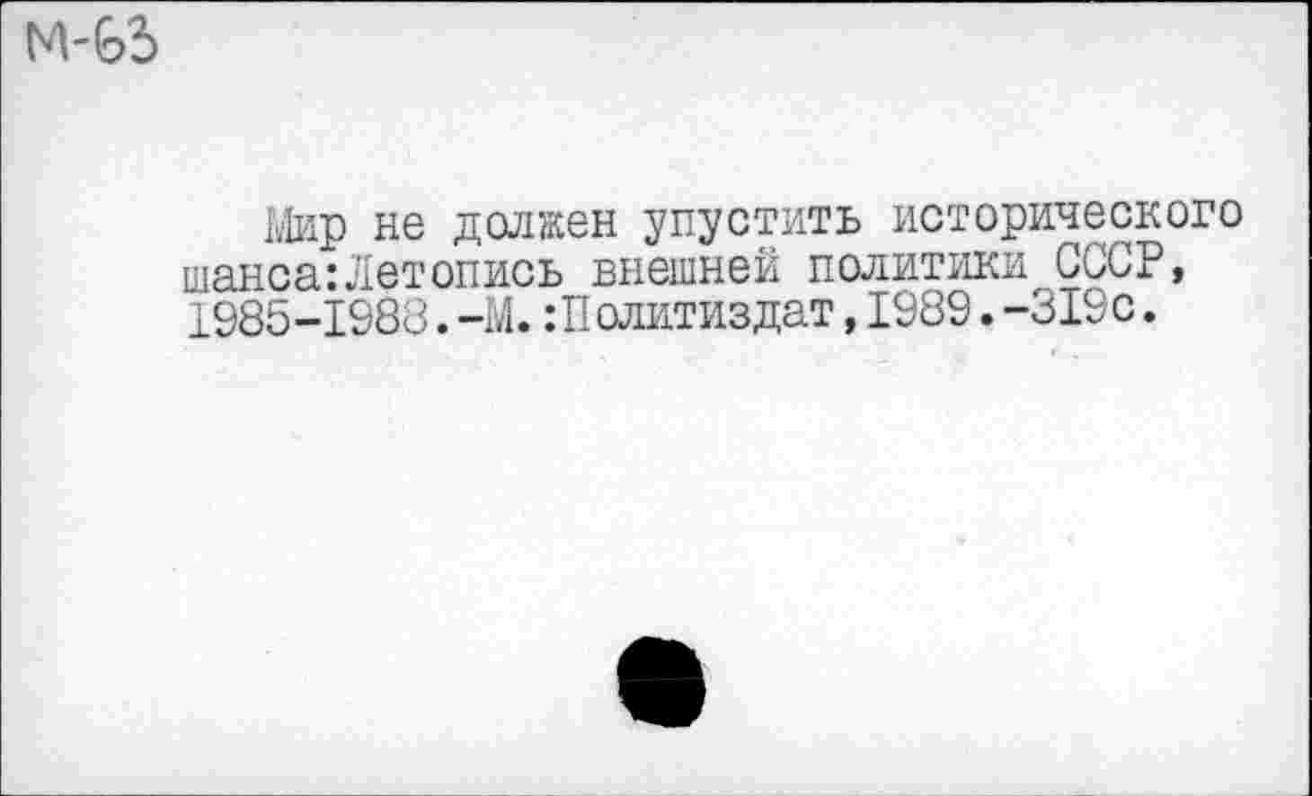 ﻿Мир не должен упустить исторического шанса:Летопись внешней политики СССР, 1985-1988.—М. Политиздат,1989.-319с.